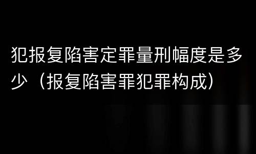 犯报复陷害定罪量刑幅度是多少（报复陷害罪犯罪构成）