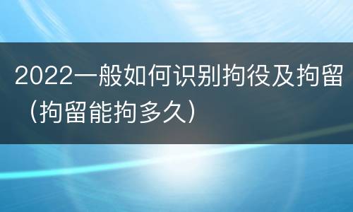 2022一般如何识别拘役及拘留（拘留能拘多久）