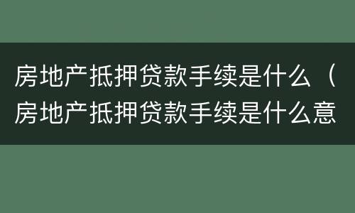 房地产抵押贷款手续是什么（房地产抵押贷款手续是什么意思）