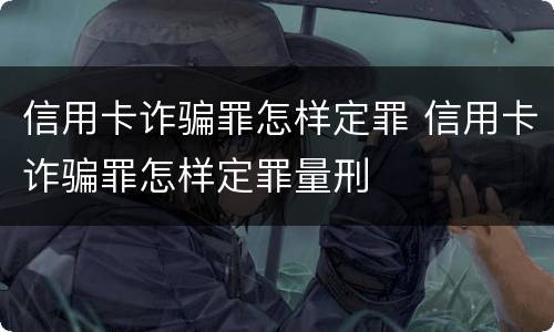 信用卡诈骗罪怎样定罪 信用卡诈骗罪怎样定罪量刑