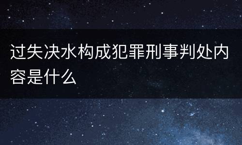 过失决水构成犯罪刑事判处内容是什么