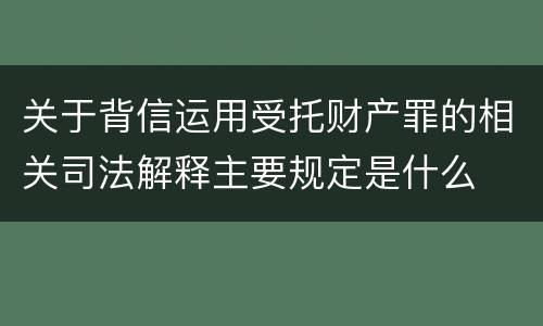 关于背信运用受托财产罪的相关司法解释主要规定是什么