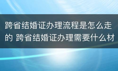 跨省结婚证办理流程是怎么走的 跨省结婚证办理需要什么材料