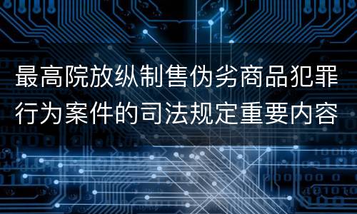 最高院放纵制售伪劣商品犯罪行为案件的司法规定重要内容是什么