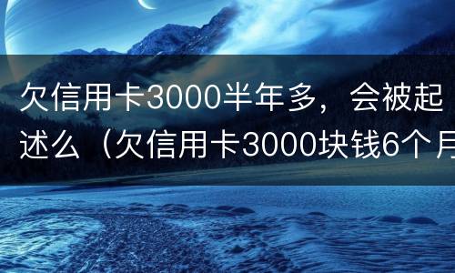 欠信用卡3000半年多，会被起述么（欠信用卡3000块钱6个月了）