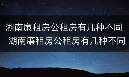湖南廉租房公租房有几种不同 湖南廉租房公租房有几种不同类型
