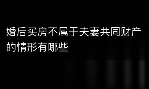 婚后买房不属于夫妻共同财产的情形有哪些