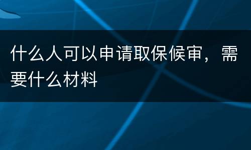 什么人可以申请取保候审，需要什么材料