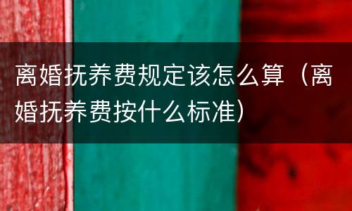 离婚抚养费规定该怎么算（离婚抚养费按什么标准）