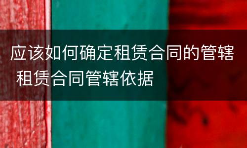 应该如何确定租赁合同的管辖 租赁合同管辖依据