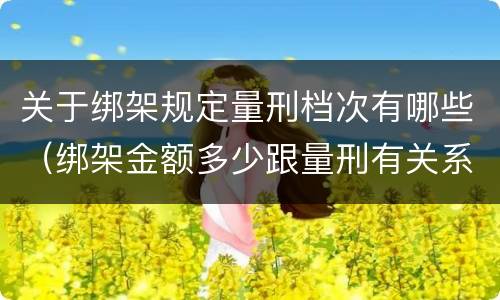 关于绑架规定量刑档次有哪些（绑架金额多少跟量刑有关系吗）