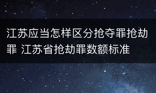 江苏应当怎样区分抢夺罪抢劫罪 江苏省抢劫罪数额标准