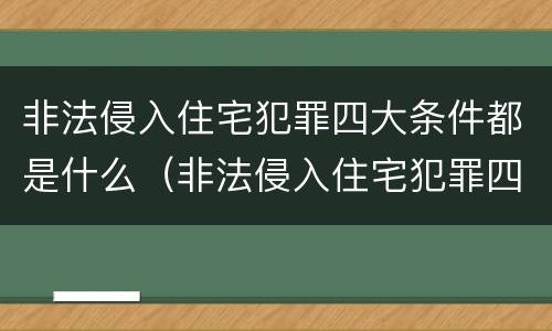 非法侵入住宅犯罪四大条件都是什么（非法侵入住宅犯罪四大条件都是什么呢）