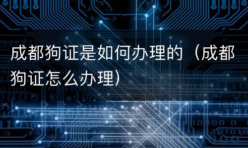 成都狗证是如何办理的（成都狗证怎么办理）