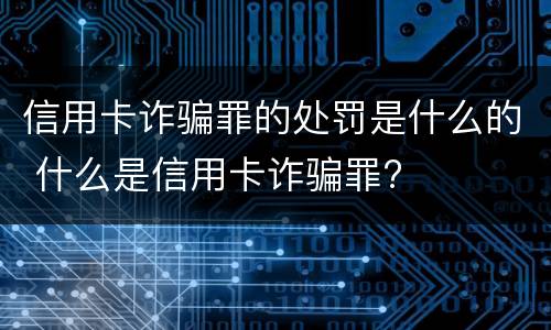 信用卡诈骗罪的处罚是什么的 什么是信用卡诈骗罪?