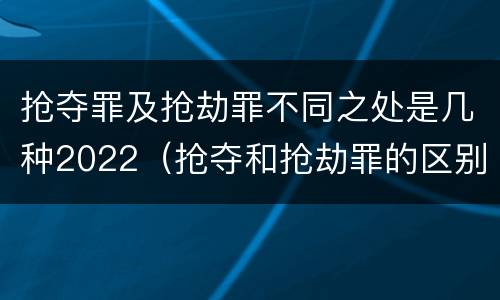 抢夺罪及抢劫罪不同之处是几种2022（抢夺和抢劫罪的区别）