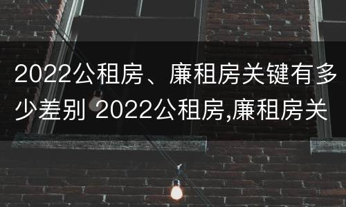 2022公租房、廉租房关键有多少差别 2022公租房,廉租房关键有多少差别呢