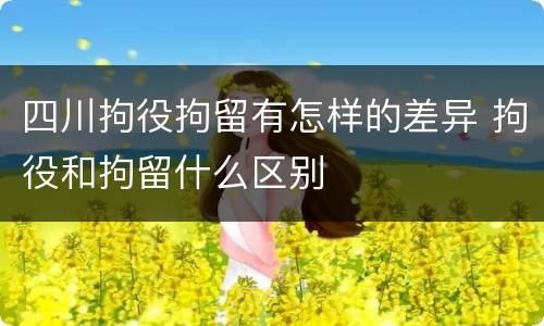 四川拘役拘留有怎样的差异 拘役和拘留什么区别