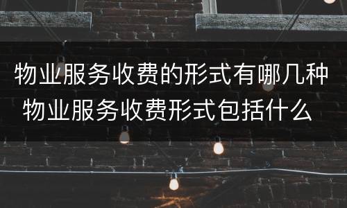 物业服务收费的形式有哪几种 物业服务收费形式包括什么