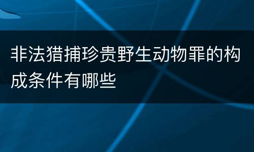 非法猎捕珍贵野生动物罪的构成条件有哪些
