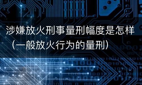 涉嫌放火刑事量刑幅度是怎样（一般放火行为的量刑）