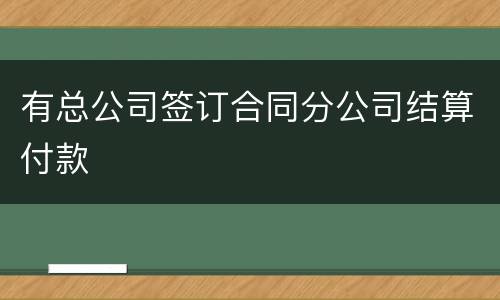 有总公司签订合同分公司结算付款