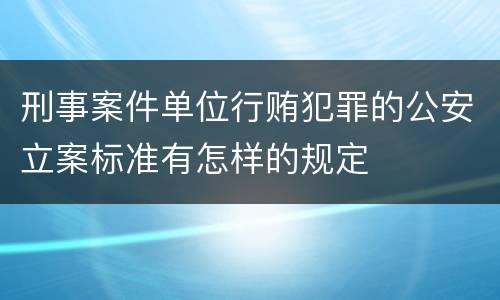 刑事案件单位行贿犯罪的公安立案标准有怎样的规定