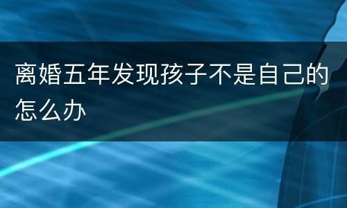 离婚五年发现孩子不是自己的怎么办