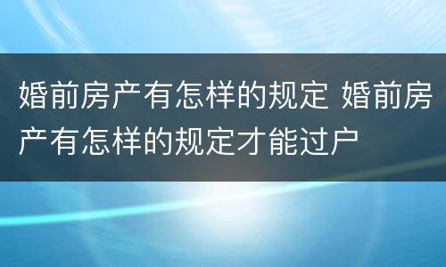 婚前房产有怎样的规定 婚前房产有怎样的规定才能过户