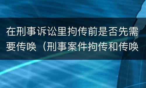 在刑事诉讼里拘传前是否先需要传唤（刑事案件拘传和传唤）