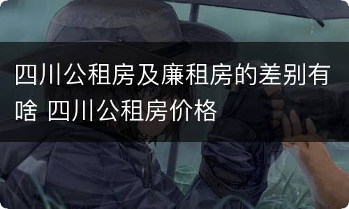 四川公租房及廉租房的差别有啥 四川公租房价格