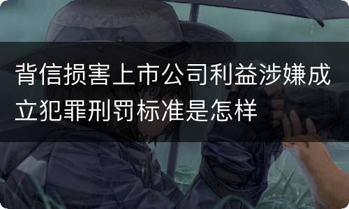 背信损害上市公司利益涉嫌成立犯罪刑罚标准是怎样
