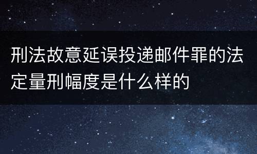 刑法故意延误投递邮件罪的法定量刑幅度是什么样的