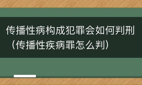 传播性病构成犯罪会如何判刑（传播性疾病罪怎么判）