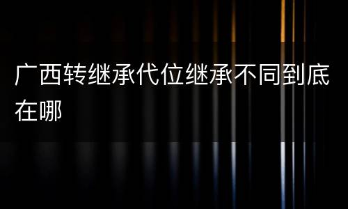 广西转继承代位继承不同到底在哪