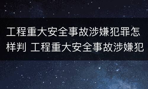 工程重大安全事故涉嫌犯罪怎样判 工程重大安全事故涉嫌犯罪怎样判定