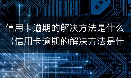 信用卡逾期的解决方法是什么（信用卡逾期的解决方法是什么意思）