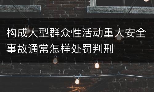 构成大型群众性活动重大安全事故通常怎样处罚判刑