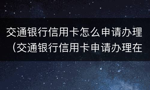 交通银行信用卡怎么申请办理（交通银行信用卡申请办理在线）