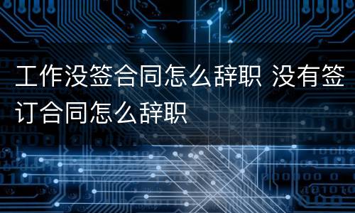 工作没签合同怎么辞职 没有签订合同怎么辞职