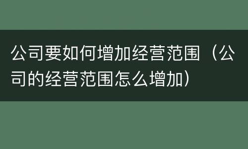 公司要如何增加经营范围（公司的经营范围怎么增加）