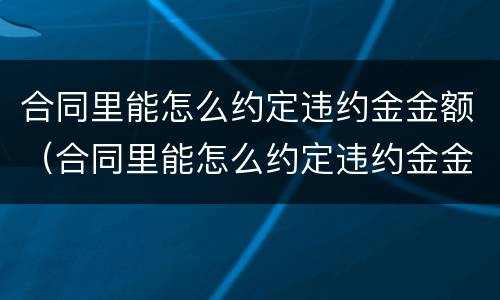 合同里能怎么约定违约金金额（合同里能怎么约定违约金金额呢）
