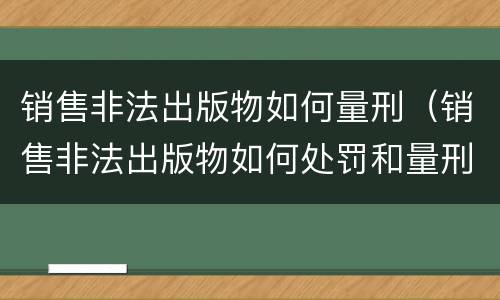 销售非法出版物如何量刑（销售非法出版物如何处罚和量刑）