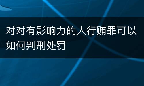 对对有影响力的人行贿罪可以如何判刑处罚