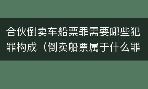 合伙倒卖车船票罪需要哪些犯罪构成（倒卖船票属于什么罪）