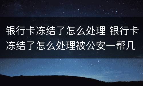 银行卡冻结了怎么处理 银行卡冻结了怎么处理被公安一帮几天