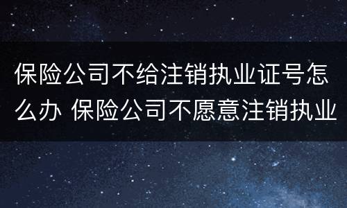 保险公司不给注销执业证号怎么办 保险公司不愿意注销执业证