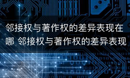 邻接权与著作权的差异表现在哪 邻接权与著作权的差异表现在哪些方面