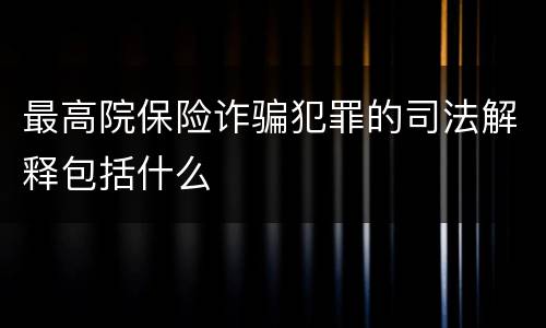 最高院保险诈骗犯罪的司法解释包括什么