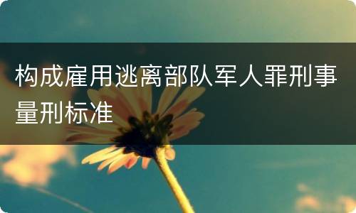 构成雇用逃离部队军人罪刑事量刑标准